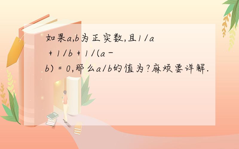 如果a,b为正实数,且1/a + 1/b + 1/(a－b) = 0,那么a/b的值为?麻烦要详解.