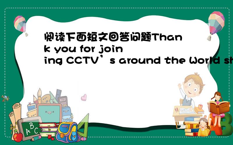 阅读下面短文回答问题Thank you for joining CCTV’s around the World show