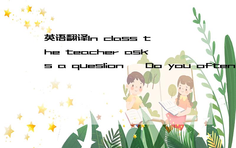 英语翻译In class the teacher asks a queslion,