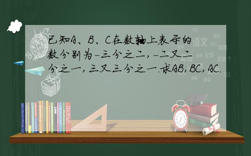 已知A、B、C在数轴上表示的数分别为-三分之二,-二又二分之一,三又三分之一.求AB,BC,AC.