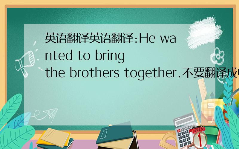 英语翻译英语翻译:He wanted to bring the brothers together.不要翻译成中式英语