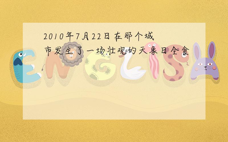 2010年7月22日在那个城市发生了一场壮观的天象日全食