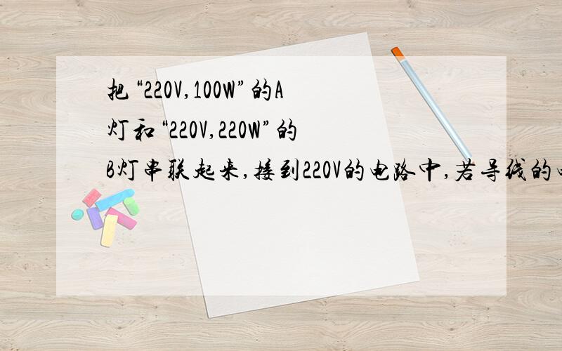 把“220V,100W”的A灯和“220V,220W”的B灯串联起来,接到220V的电路中,若导线的电阻不记,则