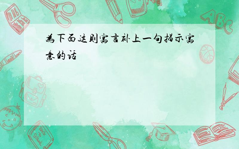 为下面这则寓言补上一句揭示寓意的话