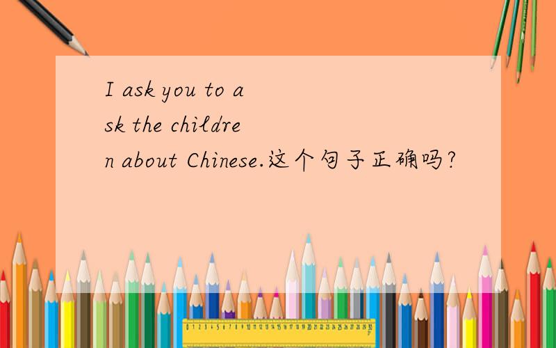 I ask you to ask the children about Chinese.这个句子正确吗?