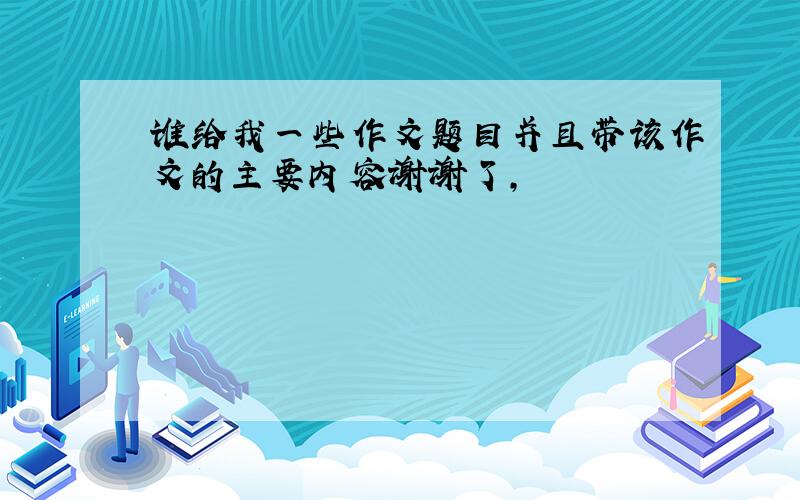 谁给我一些作文题目并且带该作文的主要内容谢谢了,