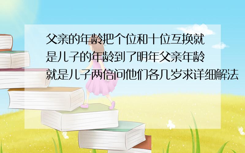 父亲的年龄把个位和十位互换就是儿子的年龄到了明年父亲年龄就是儿子两倍问他们各几岁求详细解法