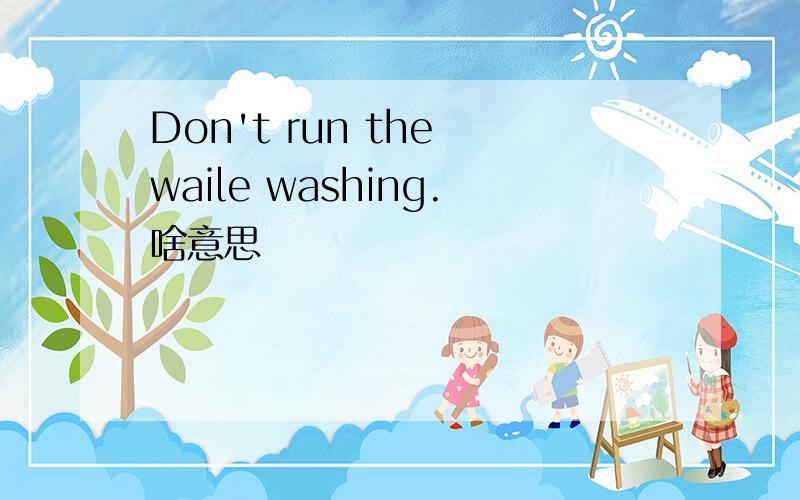 Don't run the waile washing.啥意思