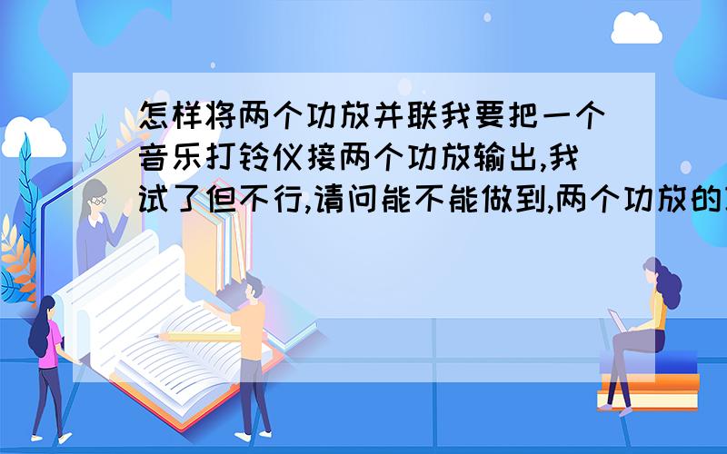 怎样将两个功放并联我要把一个音乐打铃仪接两个功放输出,我试了但不行,请问能不能做到,两个功放的功率不同,怎样能做到.因为