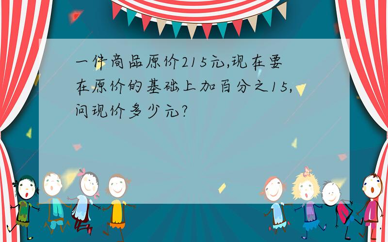 一件商品原价215元,现在要在原价的基础上加百分之15,问现价多少元?