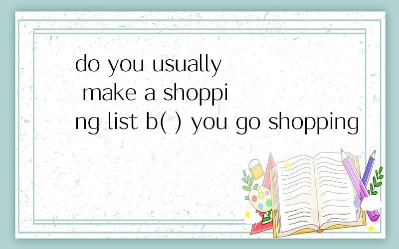 do you usually make a shopping list b( ) you go shopping