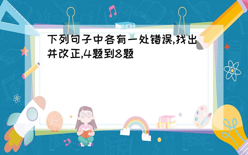 下列句子中各有一处错误,找出并改正,4题到8题