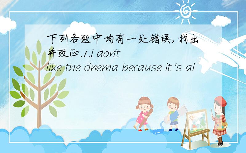 下列各题中均有一处错误,找出并改正.1.i don't like the cinema because it 's al