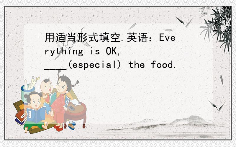 用适当形式填空.英语：Everything is OK,____(especial) the food.