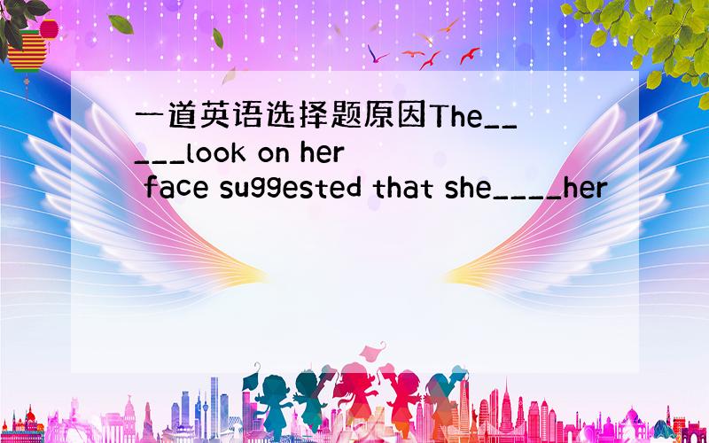 一道英语选择题原因The_____look on her face suggested that she____her