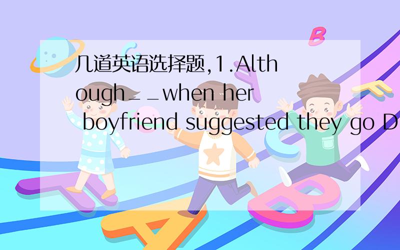 几道英语选择题,1.Although__when her boyfriend suggested they go Dut