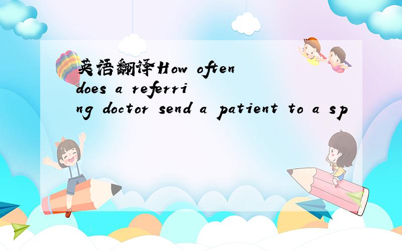 英语翻译How often does a referring doctor send a patient to a sp