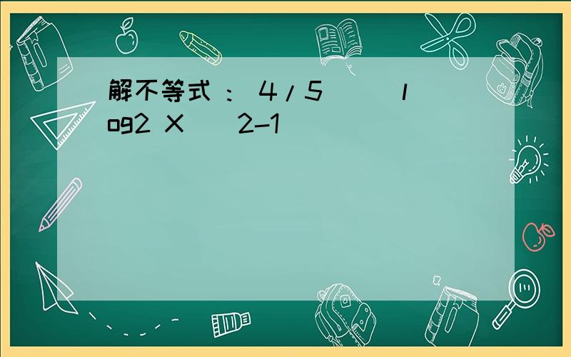 解不等式 :(4/5)^(log2 X)^2-1