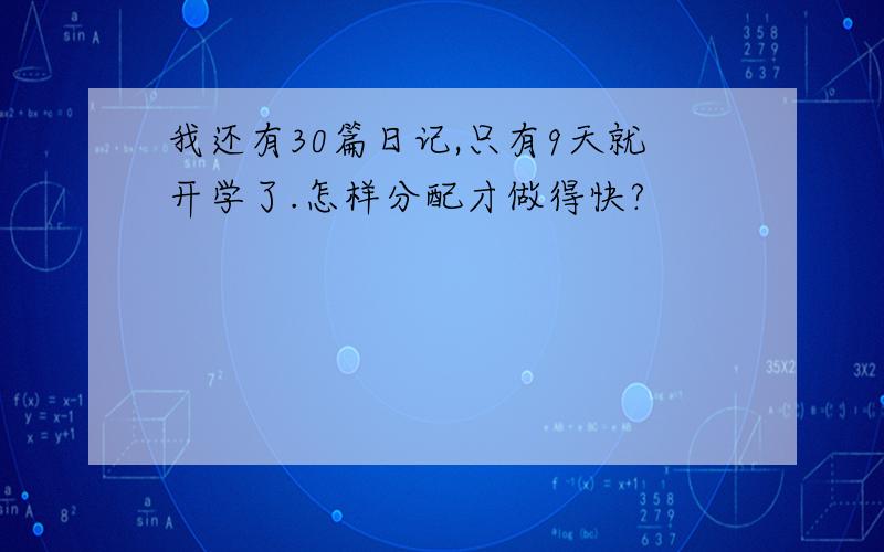 我还有30篇日记,只有9天就开学了.怎样分配才做得快?