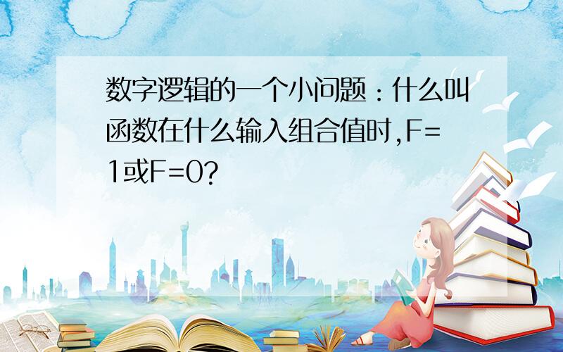 数字逻辑的一个小问题：什么叫函数在什么输入组合值时,F=1或F=0?