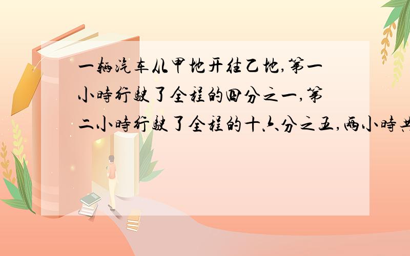 一辆汽车从甲地开往乙地,第一小时行驶了全程的四分之一,第二小时行驶了全程的十六分之五,两小时共行驶