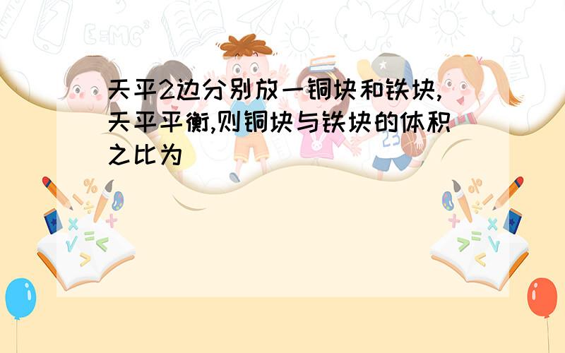 天平2边分别放一铜块和铁块,天平平衡,则铜块与铁块的体积之比为()