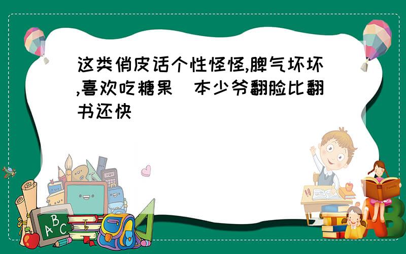 这类俏皮话个性怪怪,脾气坏坏,喜欢吃糖果．本少爷翻脸比翻书还快