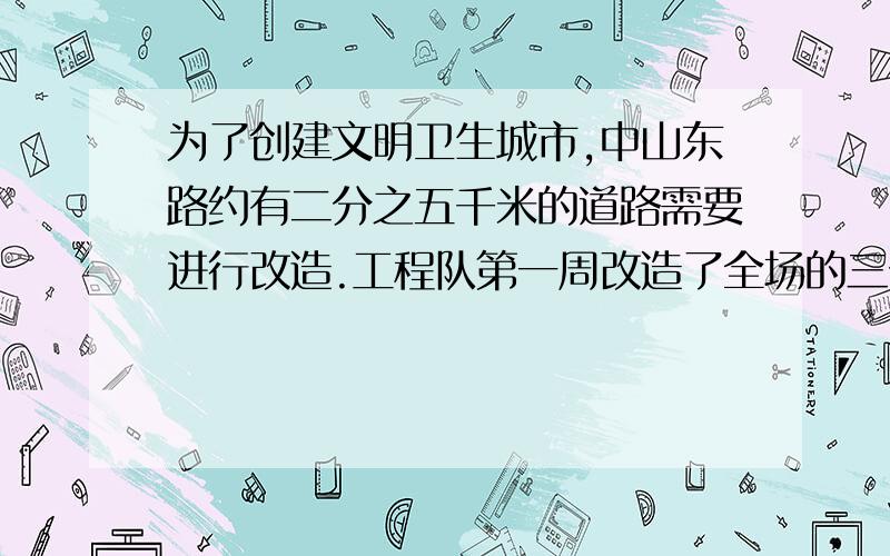 为了创建文明卫生城市,中山东路约有二分之五千米的道路需要进行改造.工程队第一周改造了全场的三分之一,第二周改造了三分之一