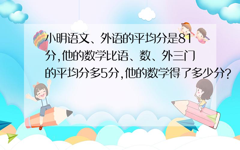 小明语文、外语的平均分是81分,他的数学比语、数、外三门的平均分多5分,他的数学得了多少分?