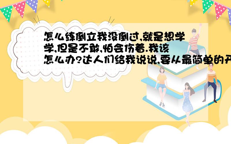 怎么练倒立我没倒过,就是想学学,但是不敢,怕会伤着.我该怎么办?达人们给我说说,要从最简单的开始,一步一步来,呃.我也许