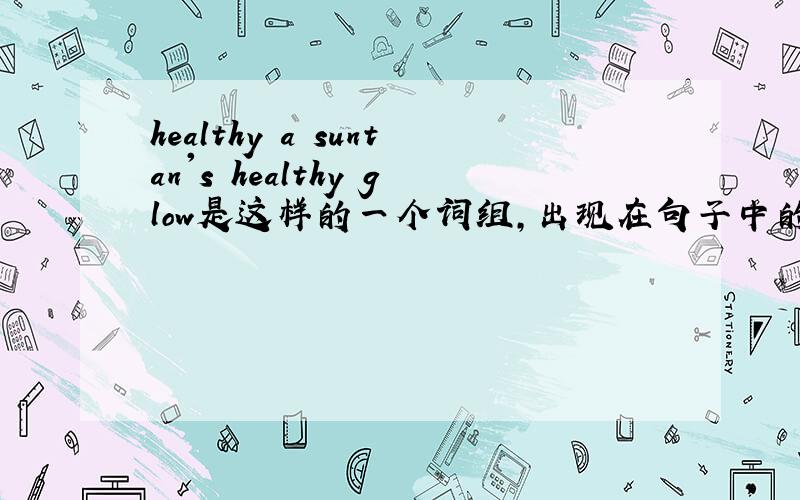 healthy a suntan's healthy glow是这样的一个词组,出现在句子中的