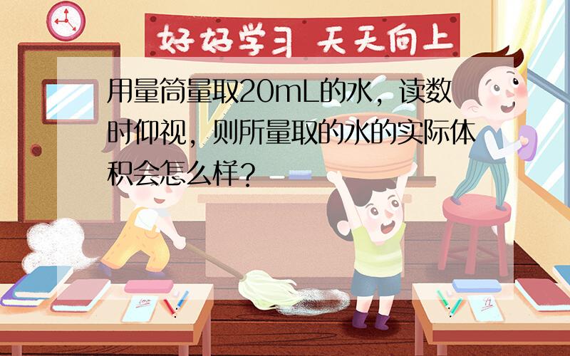 用量筒量取20mL的水，读数时仰视，则所量取的水的实际体积会怎么样？