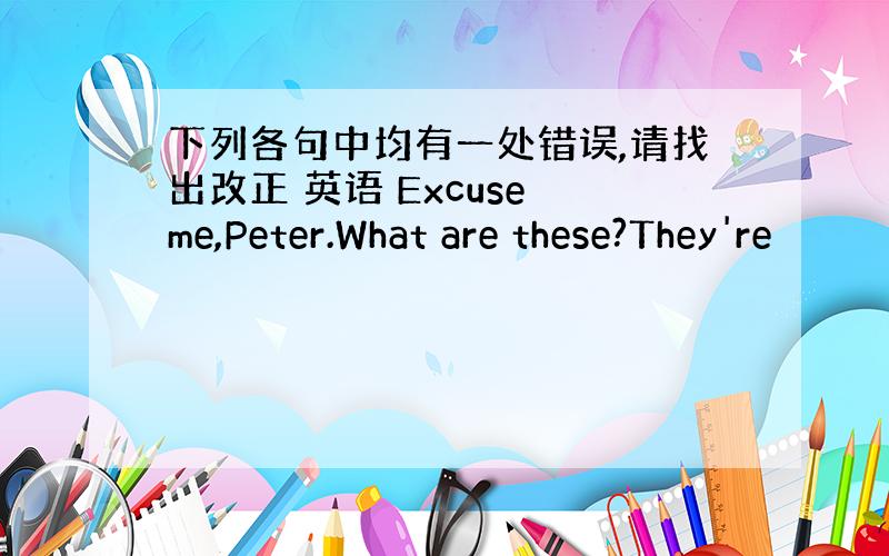 下列各句中均有一处错误,请找出改正 英语 Excuse me,Peter.What are these?They're