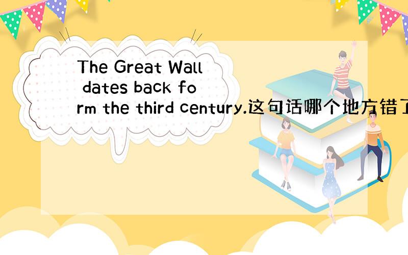 The Great Wall dates back form the third century.这句话哪个地方错了?