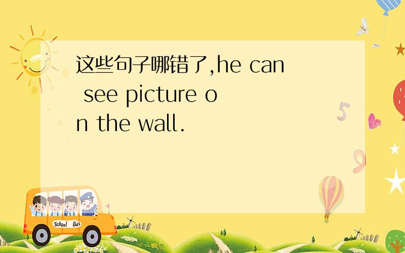 这些句子哪错了,he can see picture on the wall.