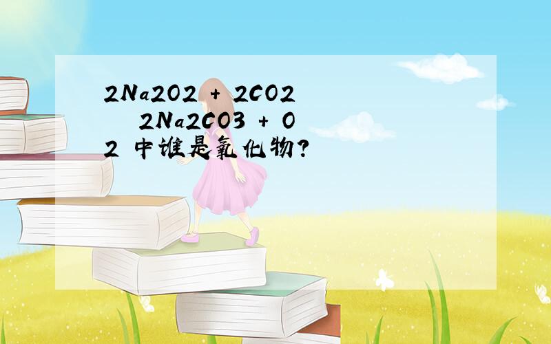 2Na2O2 ＋ 2CO2 ══ 2Na2CO3 ＋ O2 中谁是氧化物?