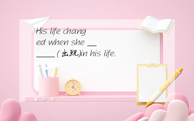 His life changed when she ______(出现)in his life.