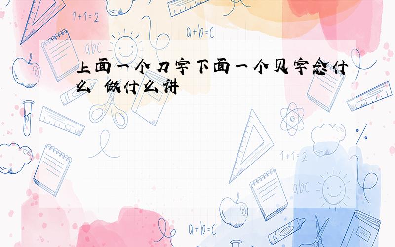 上面一个刀字下面一个贝字念什么 做什么讲