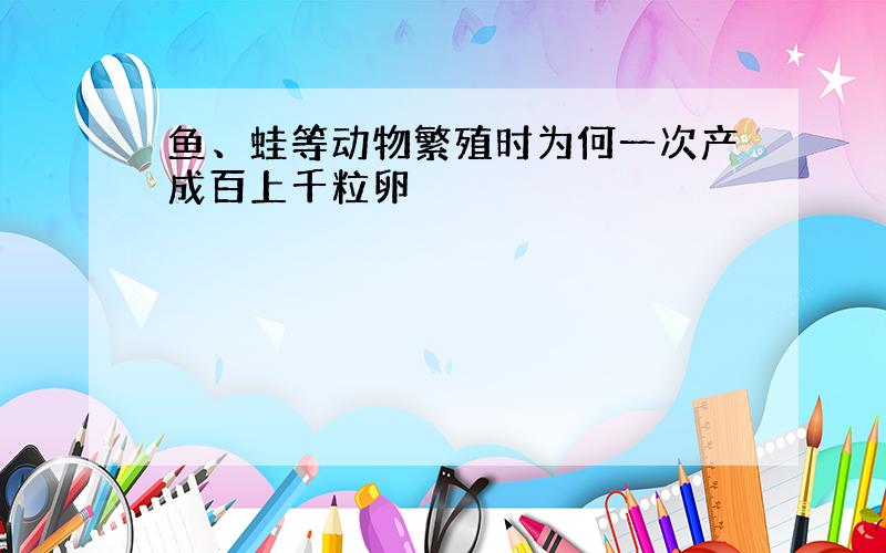 鱼、蛙等动物繁殖时为何一次产成百上千粒卵