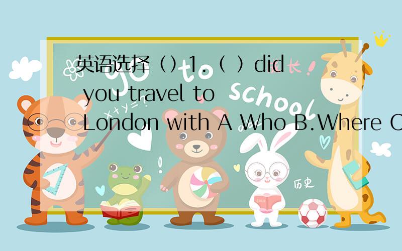 英语选择（）1.（ ）did you travel to London with A Who B.Where C .Wh