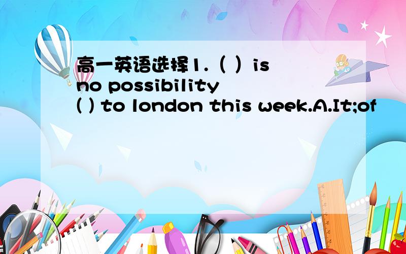 高一英语选择1.（ ）is no possibility( ) to london this week.A.It;of