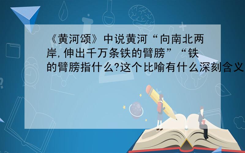 《黄河颂》中说黄河“向南北两岸,伸出千万条铁的臂膀”“铁的臂膀指什么?这个比喻有什么深刻含义?