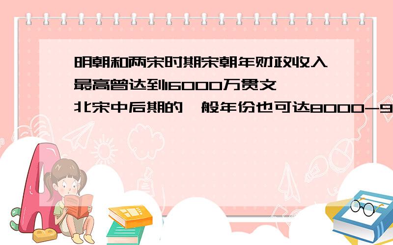 明朝和两宋时期宋朝年财政收入最高曾达到16000万贯文,北宋中后期的一般年份也可达8000-9000万贯文,即使是失去了