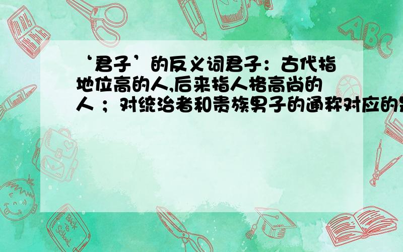 ‘君子’的反义词君子：古代指地位高的人,后来指人格高尚的人 ；对统治者和贵族男子的通称对应的是野人：泛指村野之人；农夫.