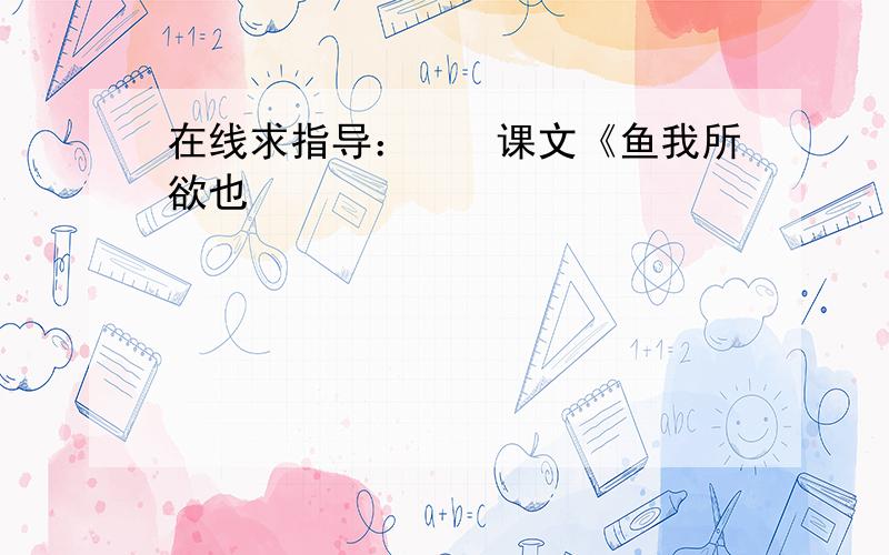 在线求指导：　　课文《鱼我所欲也