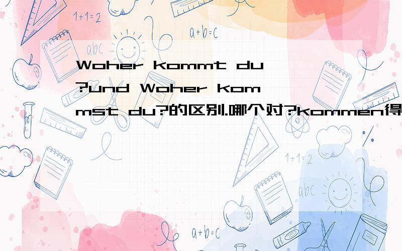 Woher kommt du?und Woher kommst du?的区别.哪个对?kommen得变形问题