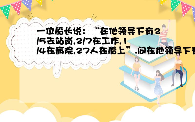 一位船长说：“在他领导下有2/5去站岗,2/7在工作,1/4在病院,27人在船上”.问在他领导下有多少人.