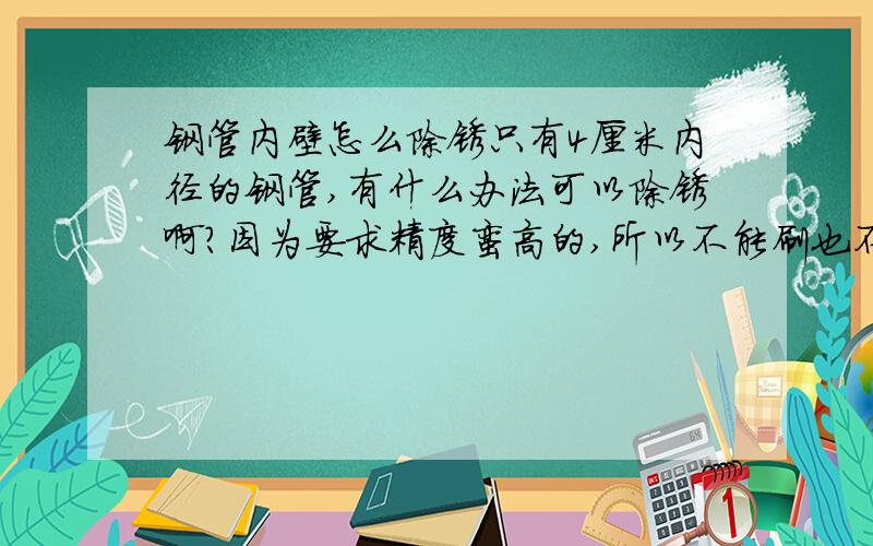 钢管内壁怎么除锈只有4厘米内径的钢管,有什么办法可以除锈啊?因为要求精度蛮高的,所以不能刷也不能砂纸打磨,也试用过一些除