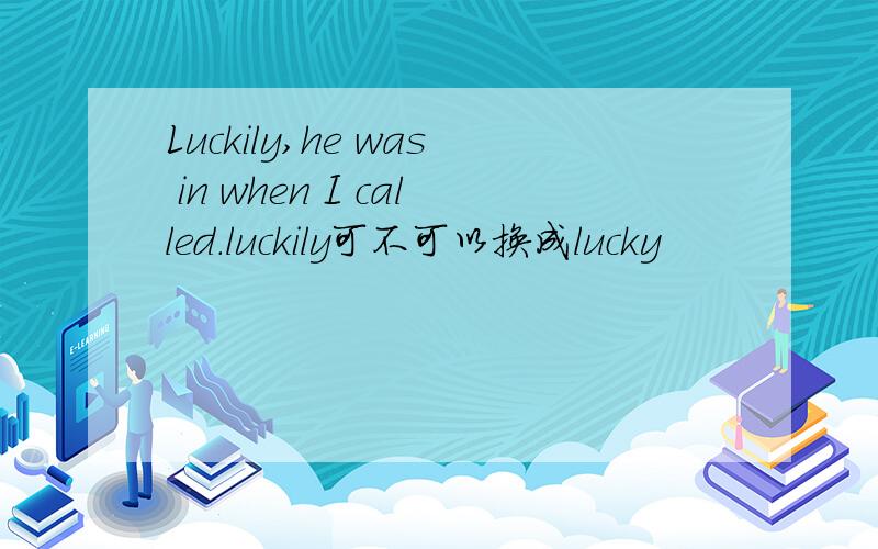 Luckily,he was in when I called.luckily可不可以换成lucky