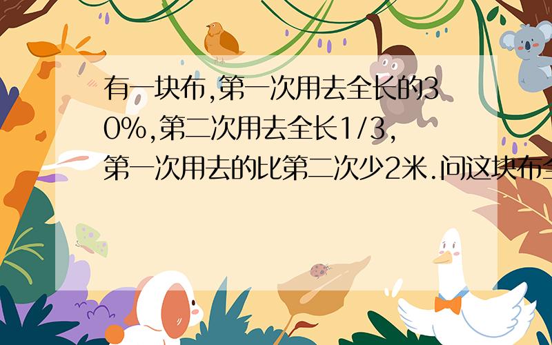 有一块布,第一次用去全长的30%,第二次用去全长1/3,第一次用去的比第二次少2米.问这块布全长多少米?